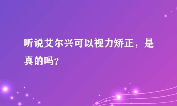 听说艾尔兴可以视力矫正,是真的吗?