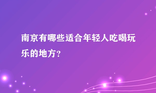 南京有哪些适合年轻人吃喝玩乐的地方？