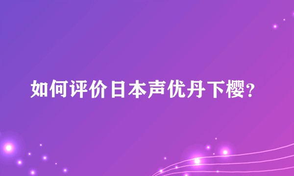 如何评价日本声优丹下樱？