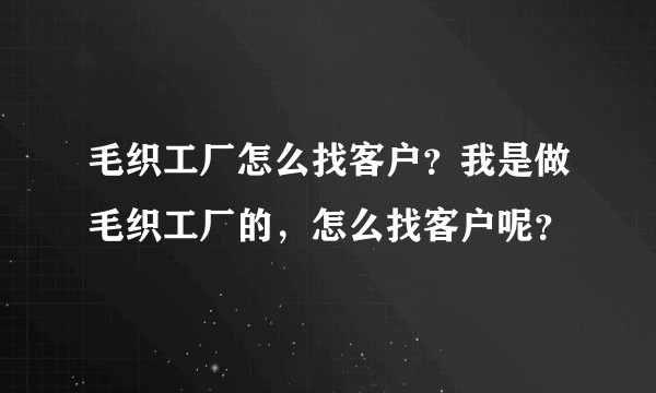 毛织工厂怎么找客户？我是做毛织工厂的，怎么找客户呢？