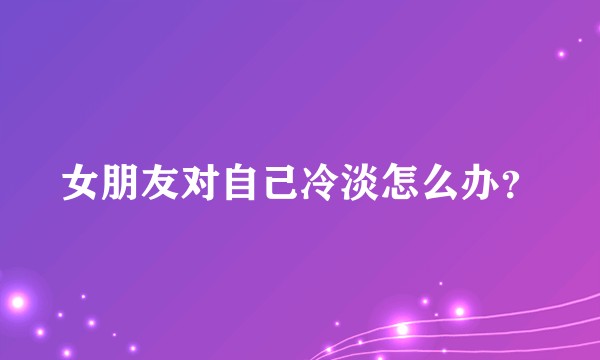 女朋友对自己冷淡怎么办?
