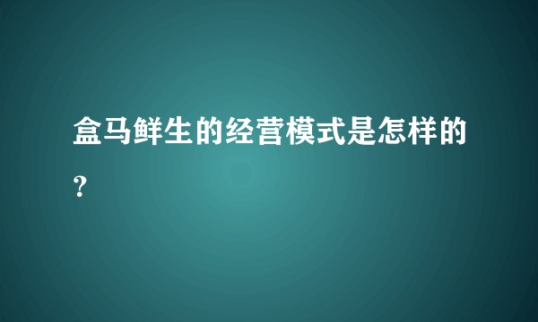 盒马鲜生的经营模式是怎样的？
