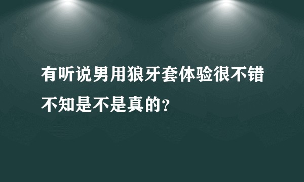 有听说男用狼牙套体验很不错不知是不是真的？