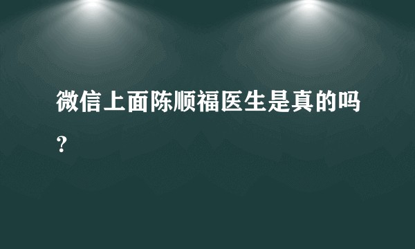 微信上面陈顺福医生是真的吗？