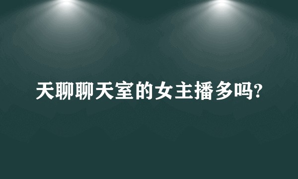天聊聊天室的女主播多吗?