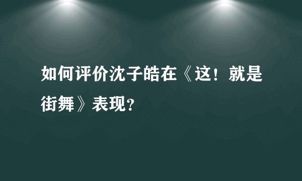 如何评价沈子皓在《这！就是街舞》表现？