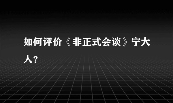 如何评价《非正式会谈》宁大人？