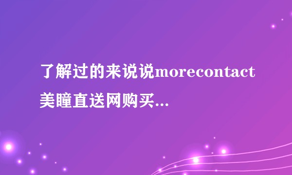 了解过的来说说morecontact美瞳直送网购买隐形眼镜质量怎么样？