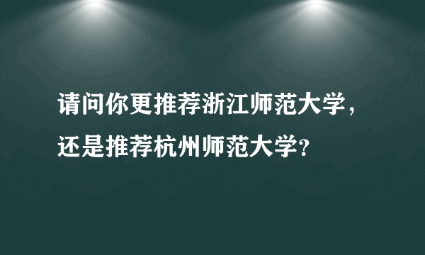 请问你更推荐浙江师范大学，还是推荐杭州师范大学？