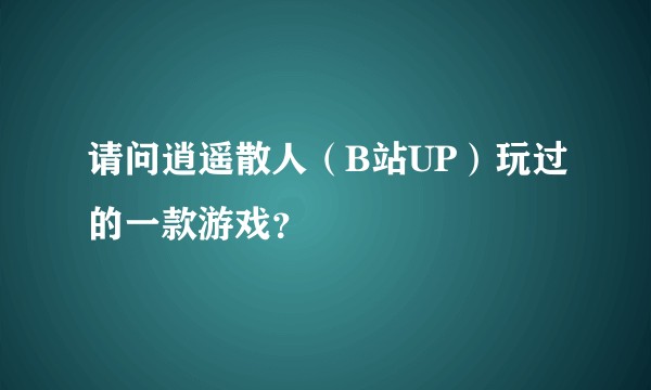 请问逍遥散人（B站UP）玩过的一款游戏？