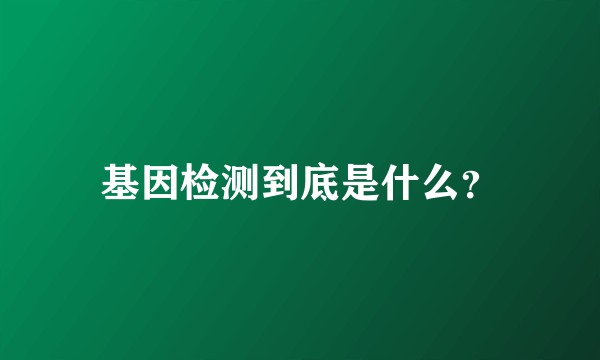 基因检测到底是什么？