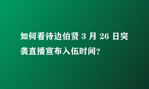如何看待边伯贤 3 月 26 日突袭直播宣布入伍时间？