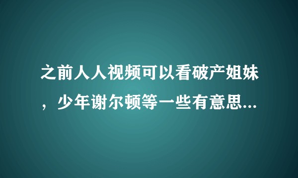 之前人人视频可以看破产姐妹，少年谢尔顿等一些有意思的剧，怎么现在都搜不出来了？
