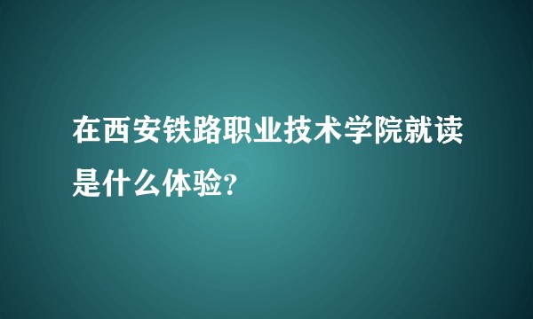 在西安铁路职业技术学院就读是什么体验？