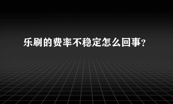 乐刷的费率不稳定怎么回事？