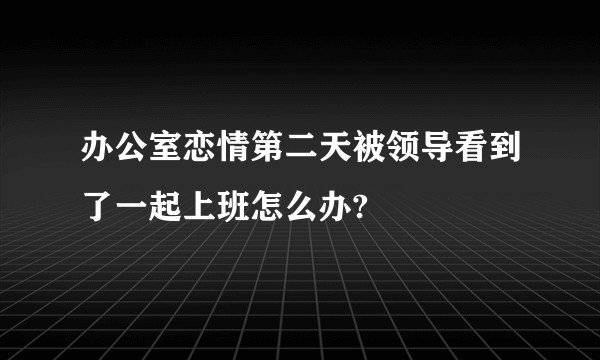 办公室恋情第二天被领导看到了一起上班怎么办?