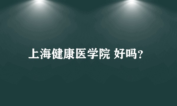 上海健康医学院 好吗？