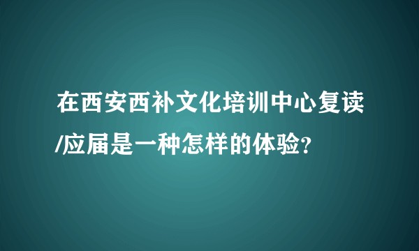 在西安西补文化培训中心复读/应届是一种怎样的体验？