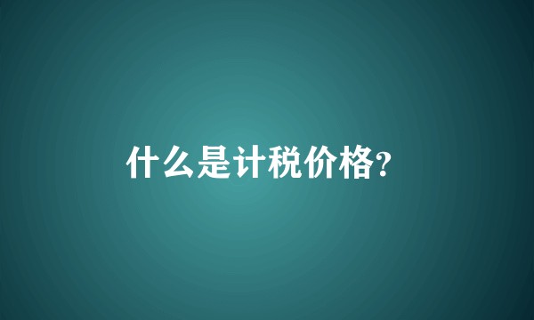 什么是计税价格？