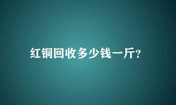 红铜回收多少钱一斤？