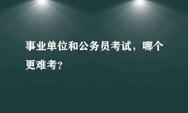 事业单位和公务员考试,哪个更难考?