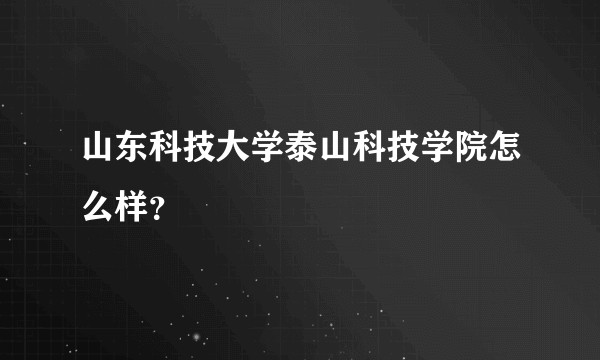 山东科技大学泰山科技学院怎么样？