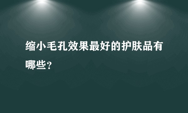 缩小毛孔效果最好的护肤品有哪些？