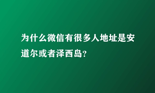 为什么微信有很多人地址是安道尔或者泽西岛？