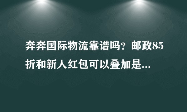 奔奔国际物流靠谱吗？邮政85折和新人红包可以叠加是真的吗？