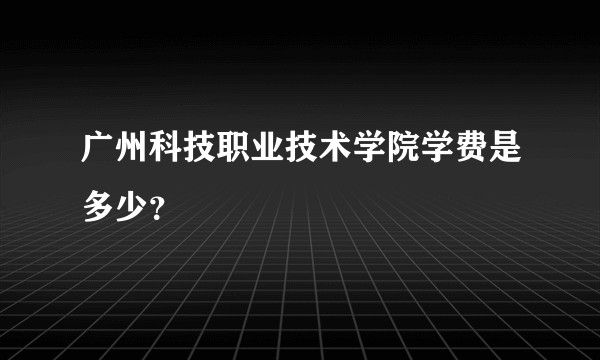 广州科技职业技术学院学费是多少？