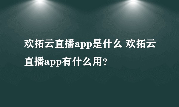 欢拓云直播app是什么 欢拓云直播app有什么用？