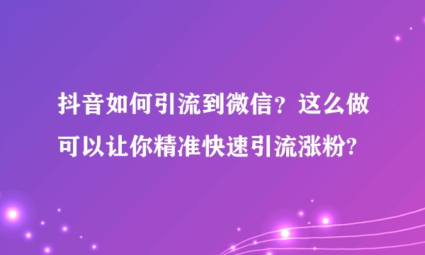 抖音如何引流到微信？这么做可以让你精准快速引流涨粉?