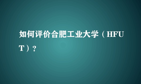 如何评价合肥工业大学（HFUT）？