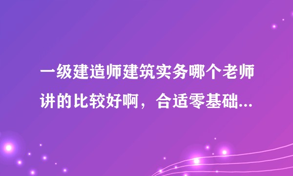一级建造师建筑实务哪个老师讲的比较好啊,合适零基础小白,求推荐!!?