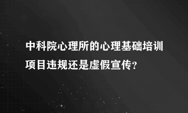 中科院心理所的心理基础培训项目违规还是虚假宣传？