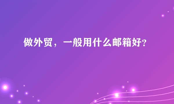 做外贸，一般用什么邮箱好？
