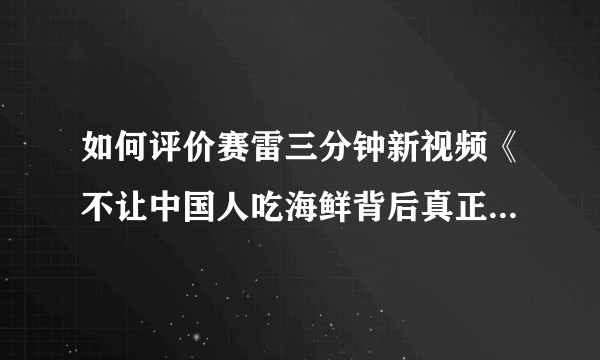 如何评价赛雷三分钟新视频《不让中国人吃海鲜背后真正的大瓜,今天我来统一告诉大家》?