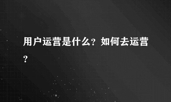 用户运营是什么？如何去运营？