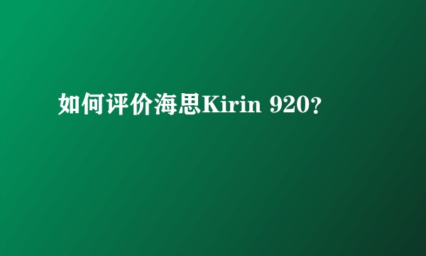 如何评价海思Kirin 920？