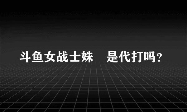斗鱼女战士姝玥是代打吗？