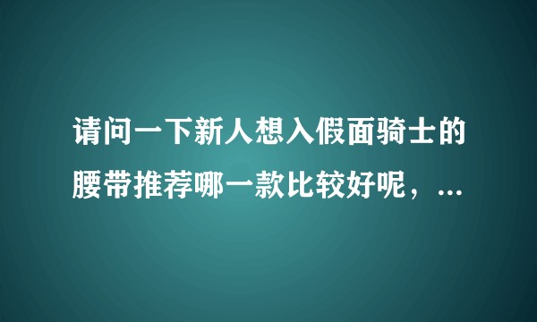 请问一下新人想入假面骑士的腰带推荐哪一款比较好呢，最好有一个价格和可玩性的推荐，谢谢?