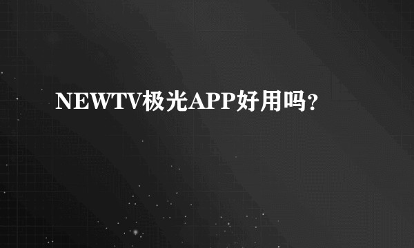 NEWTV极光APP好用吗?