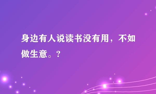 身边有人说读书没有用，不如做生意。?