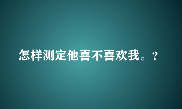 怎样测定他喜不喜欢我。？