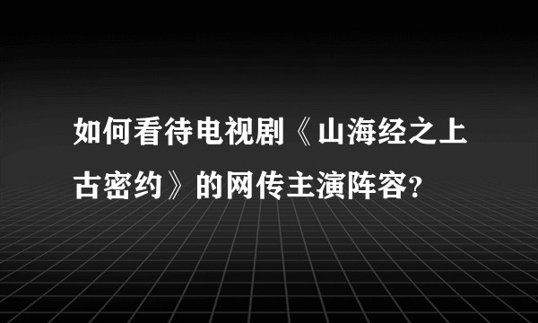 如何看待电视剧《山海经之上古密约》的网传主演阵容？