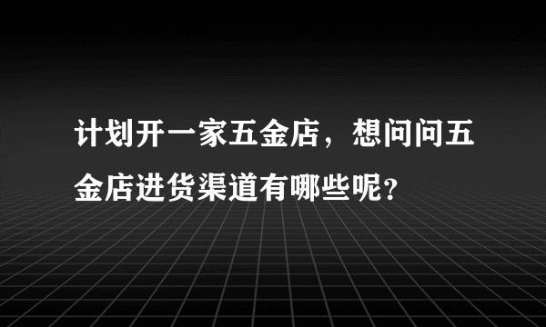 计划开一家五金店,想问问五金店进货渠道有哪些呢?