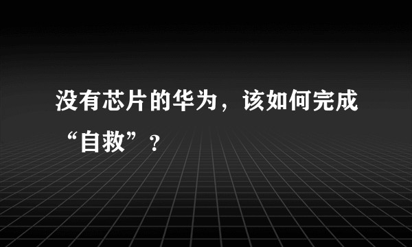 没有芯片的华为，该如何完成“自救”？