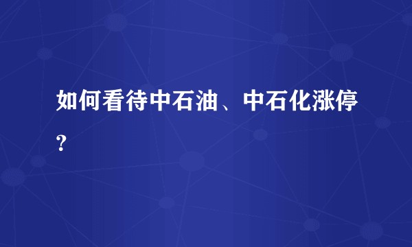 如何看待中石油、中石化涨停?