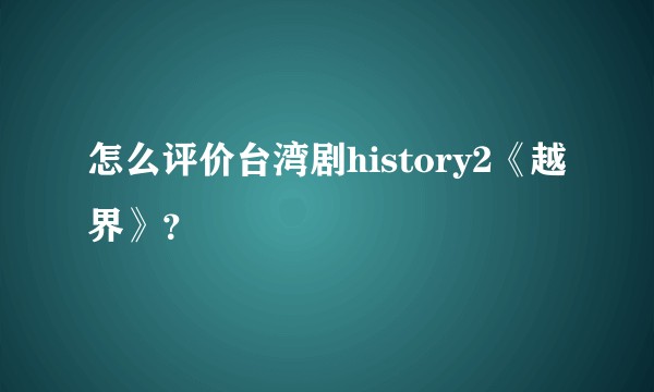怎么评价台湾剧history2《越界》？
