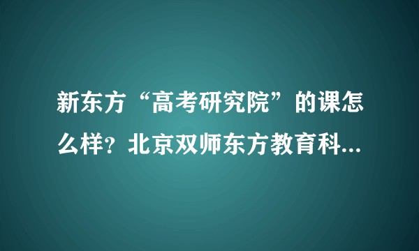 新东方“高考研究院”的课怎么样？北京双师东方教育科技公司的老师可靠吗？不是骗子吧？